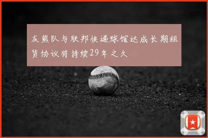灰熊队与联邦快递球馆达成长期租赁协议将持续29年之久