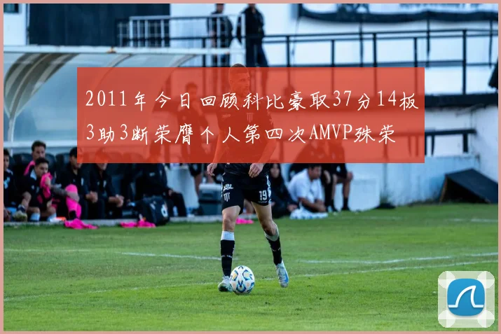 2011年今日回顾科比豪取37分14板3助3断荣膺个人第四次AMVP殊荣
