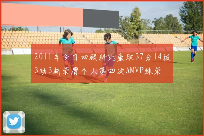 2011年今日回顾科比豪取37分14板3助3断荣膺个人第四次AMVP殊荣